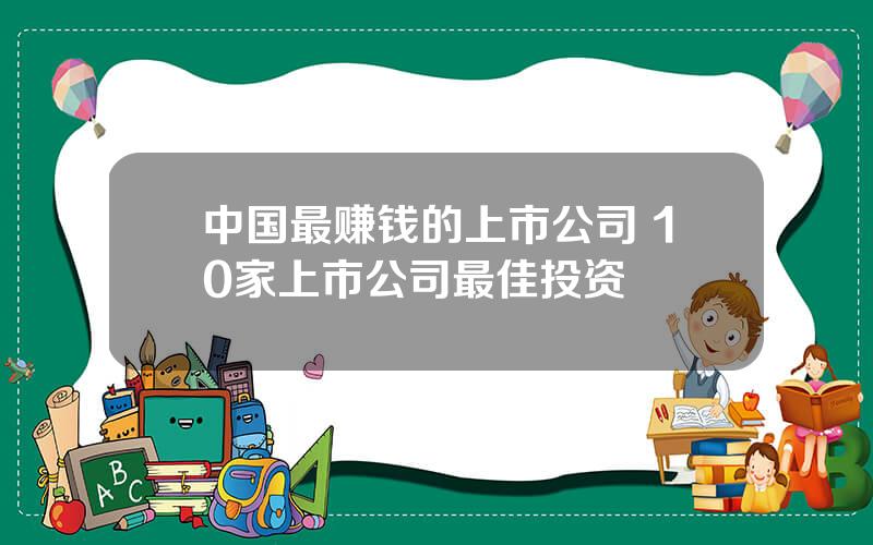 中国最赚钱的上市公司 10家上市公司最佳投资